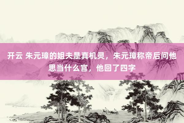开云 朱元璋的姐夫是真机灵，朱元璋称帝后问他思当什么官，他回了四字