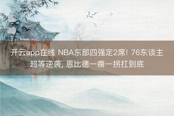 开云app在线 NBA东部四强定2席! 76东谈主超等逆袭, 恩比德一瘸一拐扛到底