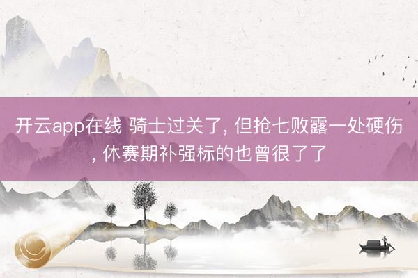 开云app在线 骑士过关了， 但抢七败露一处硬伤， 休赛期补强标的也曾很了了