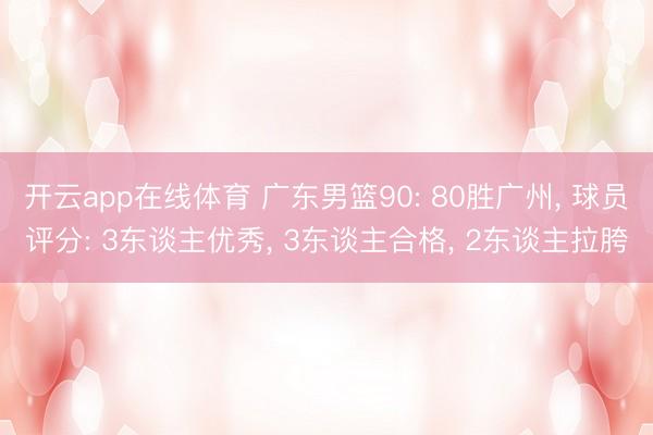 开云app在线体育 广东男篮90: 80胜广州， 球员评分: 3东谈主优秀， 3东谈主合格， 2东谈主拉胯