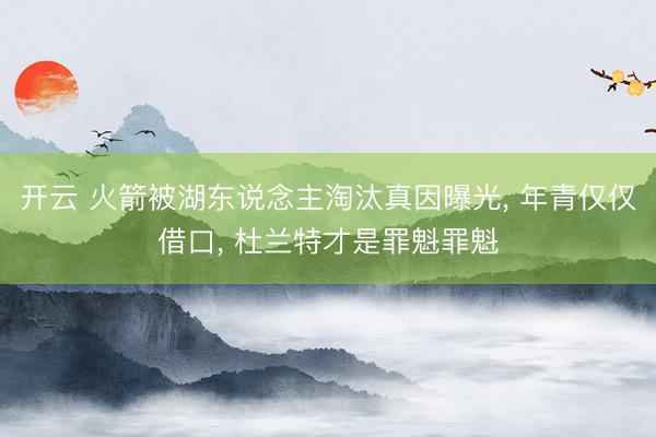 开云 火箭被湖东说念主淘汰真因曝光, 年青仅仅借口, 杜兰特才是罪魁罪魁